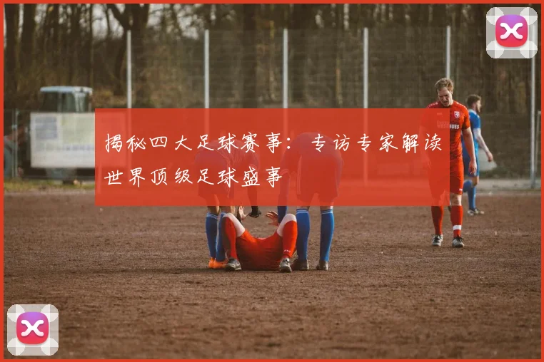 揭秘四大足球赛事：专访专家解读世界顶级足球盛事