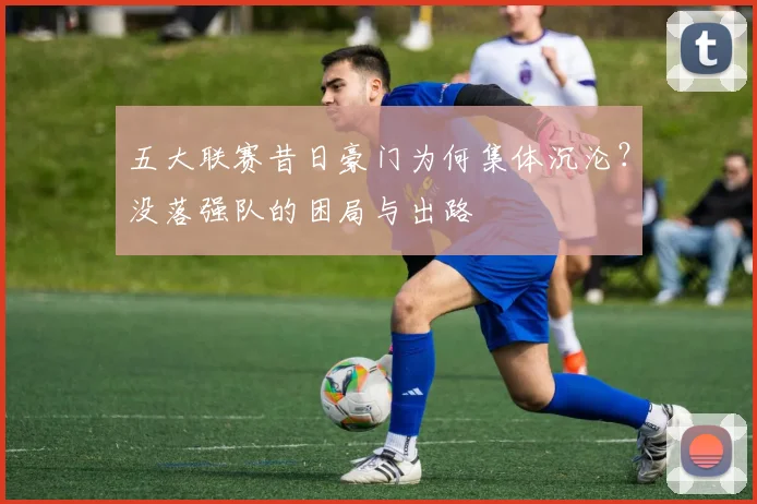 五大联赛昔日豪门为何集体沉沦？没落强队的困局与出路