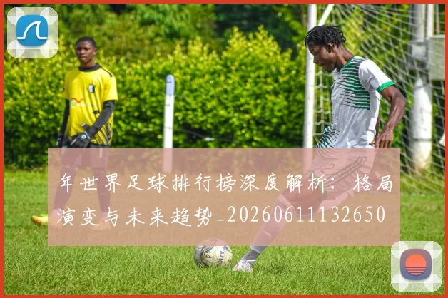 年世界足球排行榜深度解析：格局演变与未来趋势_20260611132650