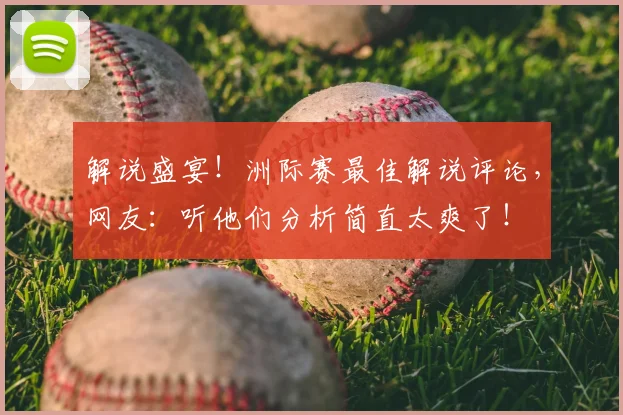 解说盛宴！洲际赛最佳解说评论，网友：听他们分析简直太爽了！