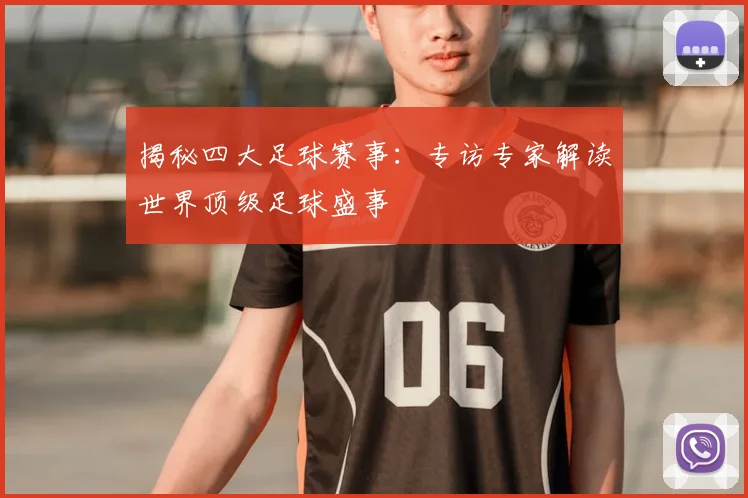 揭秘四大足球赛事：专访专家解读世界顶级足球盛事
