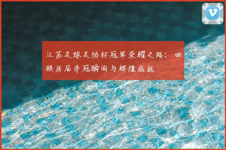 江苏足球足协杯冠军荣耀之路：回顾历届夺冠瞬间与辉煌成就