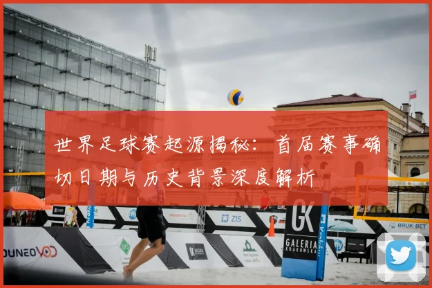 世界足球赛起源揭秘：首届赛事确切日期与历史背景深度解析