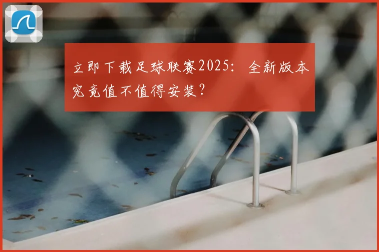 立即下载足球联赛2025：全新版本究竟值不值得安装？
