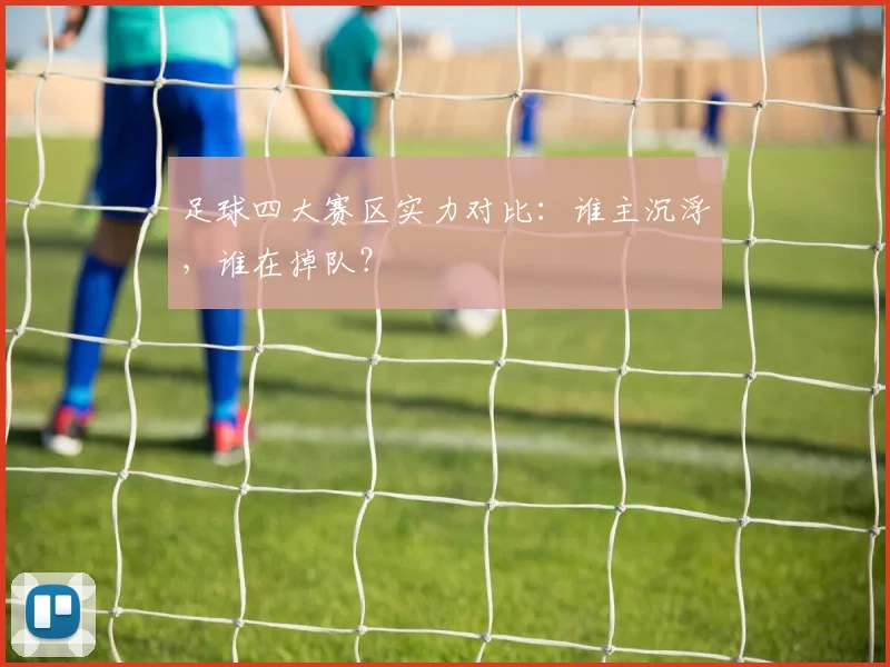 足球四大赛区实力对比：谁主沉浮，谁在掉队？