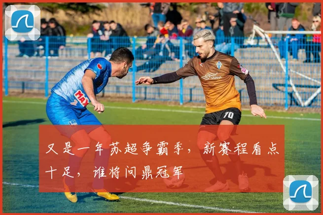 又是一年苏超争霸季，新赛程看点十足，谁将问鼎冠军