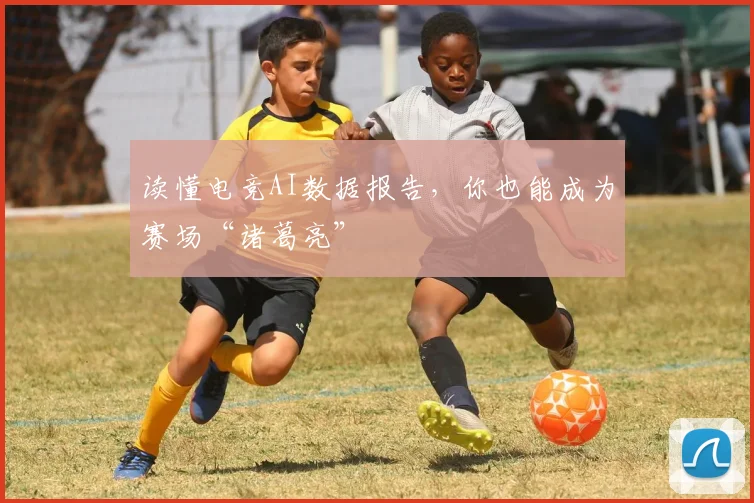 读懂电竞AI数据报告，你也能成为赛场“诸葛亮”