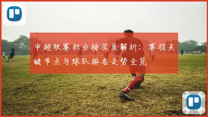 中超联赛积分榜深度解析：赛程关键节点与球队排名走势全览