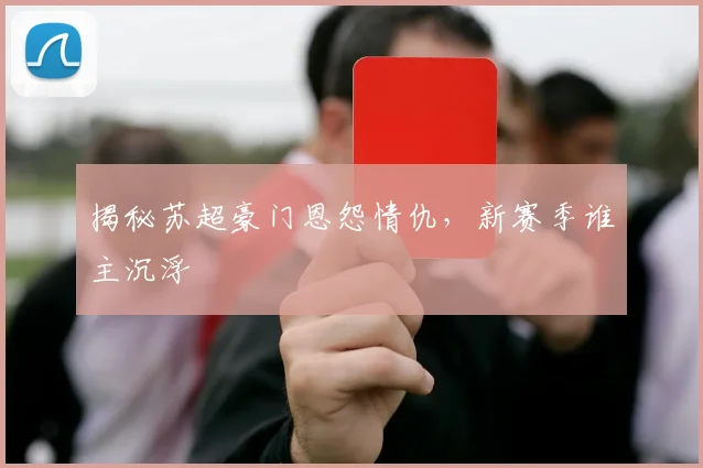 揭秘苏超豪门恩怨情仇，新赛季谁主沉浮