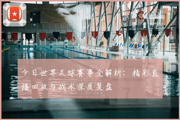 今日世界足球赛事全解析：精彩直播回放与战术深度复盘
