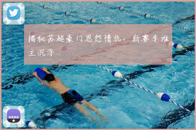 揭秘苏超豪门恩怨情仇，新赛季谁主沉浮