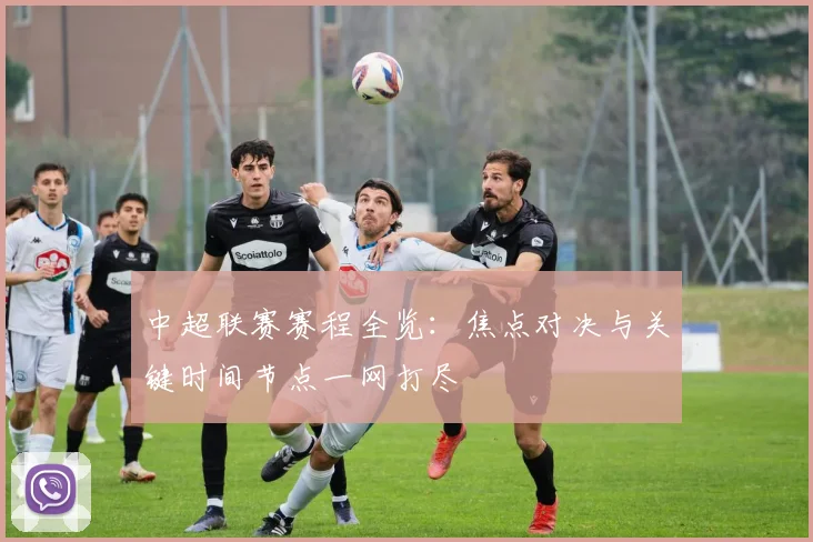 中超联赛赛程全览：焦点对决与关键时间节点一网打尽