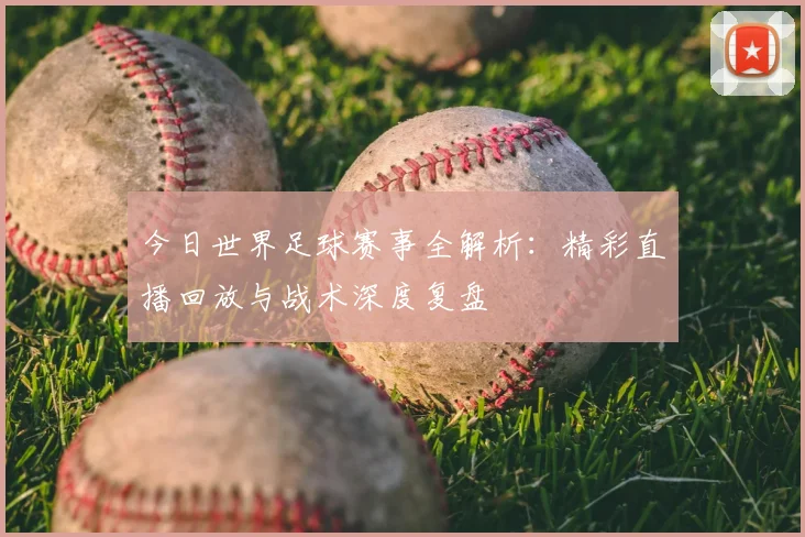 今日世界足球赛事全解析：精彩直播回放与战术深度复盘