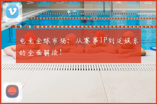电竞全球市场：从赛事IP到泛娱乐的全面解读！