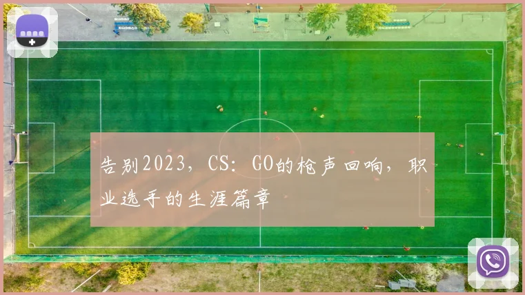 告别2023，CS：GO的枪声回响，职业选手的生涯篇章